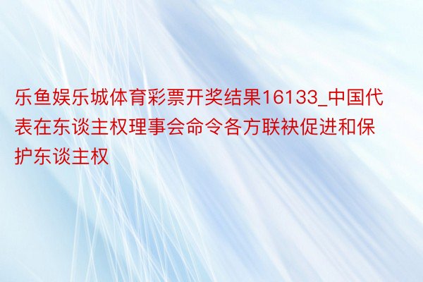 乐鱼娱乐城体育彩票开奖结果16133_中国代表在东谈主权理事会命令各方联袂促进和保护东谈主权