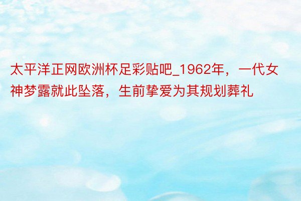 太平洋正网欧洲杯足彩贴吧_1962年，一代女神梦露就此坠落，生前挚爱为其规划葬礼