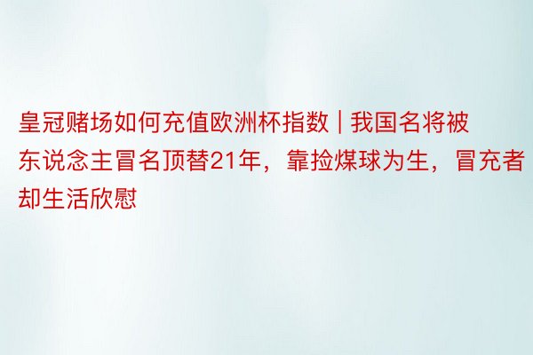 皇冠赌场如何充值欧洲杯指数 | 我国名将被东说念主冒名顶替21年，靠捡煤球为生，冒充者却生活欣慰