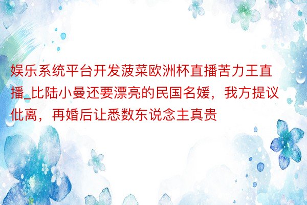 娱乐系统平台开发菠菜欧洲杯直播苦力王直播_比陆小曼还要漂亮的民国名媛，我方提议仳离，再婚后让悉数东说念主真贵