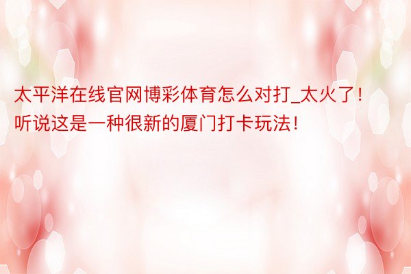 太平洋在线官网博彩体育怎么对打_太火了！听说这是一种很新的厦门打卡玩法！