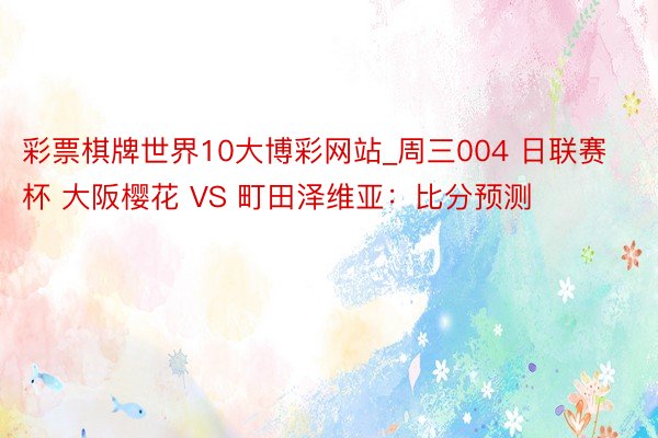 彩票棋牌世界10大博彩网站_周三004 日联赛杯 大阪樱花 VS 町田泽维亚：比分预测