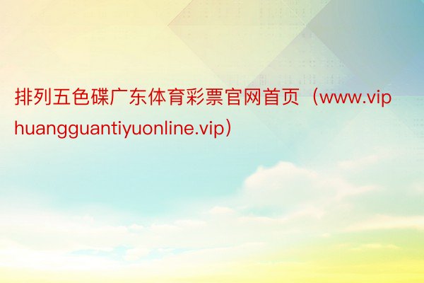 排列五色碟广东体育彩票官网首页（www.viphuangguantiyuonline.vip）