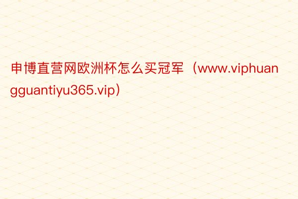 申博直营网欧洲杯怎么买冠军（www.viphuangguantiyu365.vip）