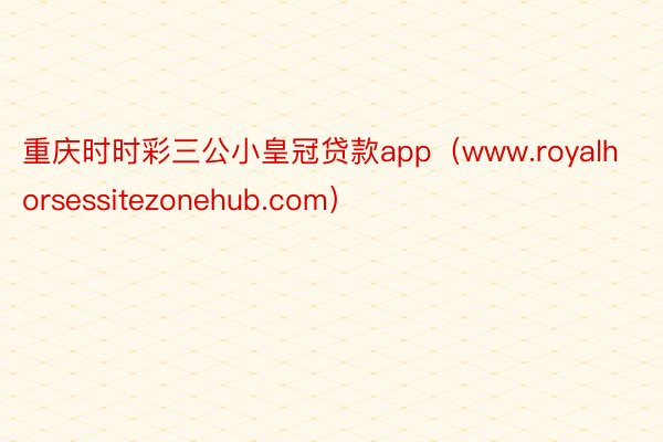 重庆时时彩三公小皇冠贷款app（www.royalhorsessitezonehub.com）