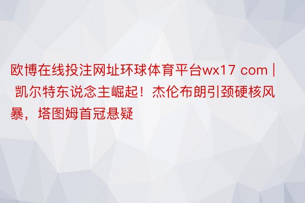 欧博在线投注网址环球体育平台wx17 com | 凯尔特东说念主崛起！杰伦布朗引颈硬核风暴，塔图姆首冠悬疑