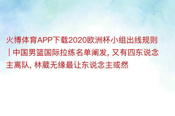 火博体育APP下载2020欧洲杯小组出线规则 | 中国男篮国际拉练名单阐发， 又有四东说念主离队， 林葳无缘最让东说念主或然