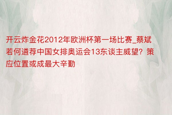 开云炸金花2012年欧洲杯第一场比赛_蔡斌若何遴荐中国女排奥运会13东谈主威望？策应位置或成最大辛勤