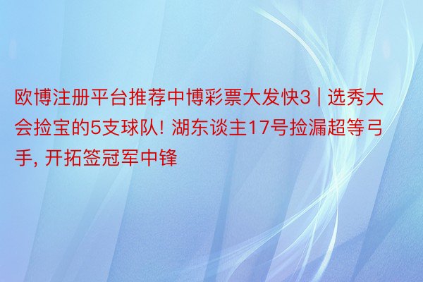 欧博注册平台推荐中博彩票大发快3 | 选秀大会捡宝的5支球队! 湖东谈主17号捡漏超等弓手， 开拓签冠军中锋