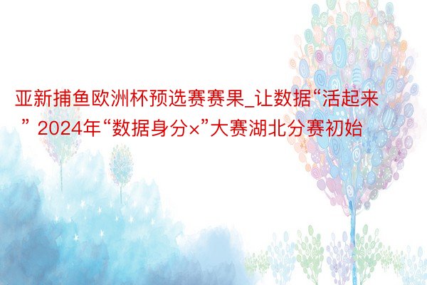 亚新捕鱼欧洲杯预选赛赛果_让数据“活起来 ” 2024年“数据身分×”大赛湖北分赛初始