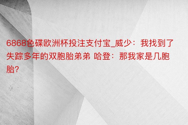 6868色碟欧洲杯投注支付宝_威少：我找到了失踪多年的双胞胎弟弟 哈登：那我家是几胞胎？