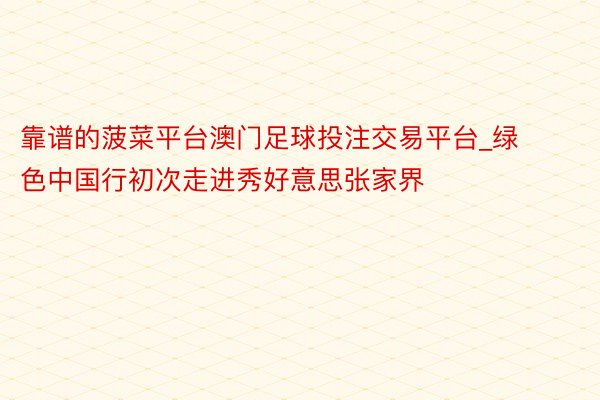 靠谱的菠菜平台澳门足球投注交易平台_绿色中国行初次走进秀好意思张家界