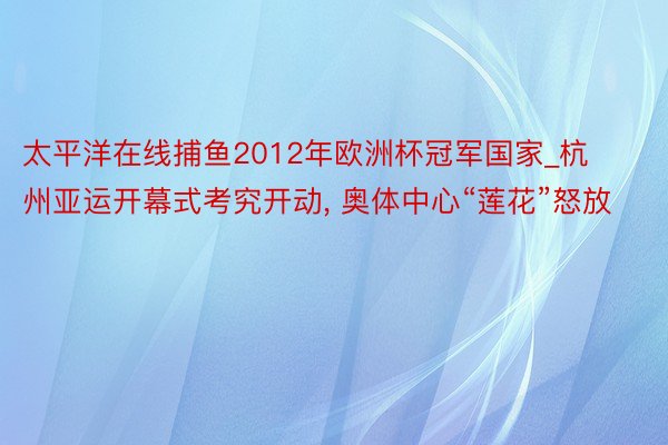 太平洋在线捕鱼2012年欧洲杯冠军国家_杭州亚运开幕式考究开动, 奥体中心“莲花”怒放