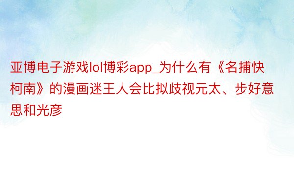 亚博电子游戏lol博彩app_为什么有《名捕快柯南》的漫画迷王人会比拟歧视元太、步好意思和光彦