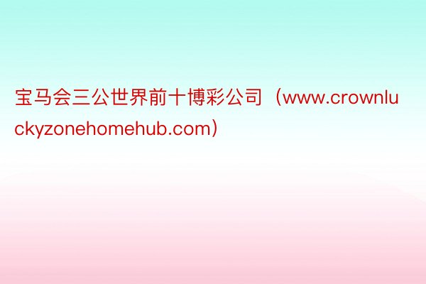 宝马会三公世界前十博彩公司（www.crownluckyzonehomehub.com）