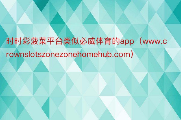 时时彩菠菜平台类似必威体育的app（www.crownslotszonezonehomehub.com）