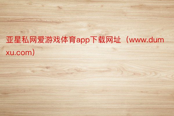 亚星私网爱游戏体育app下载网址（www.dumxu.com）