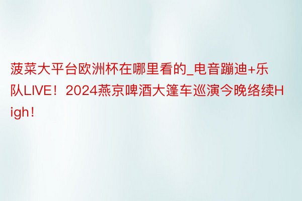 菠菜大平台欧洲杯在哪里看的_电音蹦迪+乐队LIVE！2024燕京啤酒大篷车巡演今晚络续High！