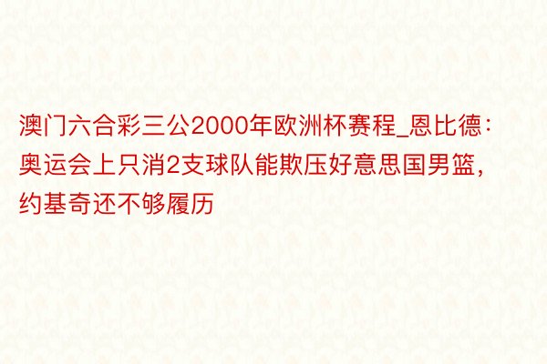 澳门六合彩三公2000年欧洲杯赛程_恩比德：奥运会上只消2支球队能欺压好意思国男篮，约基奇还不够履历