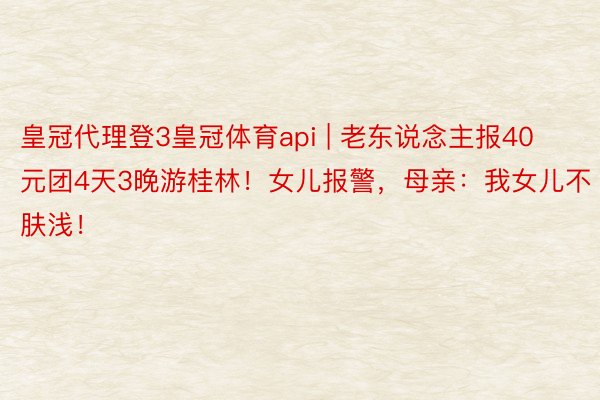 皇冠代理登3皇冠体育api | 老东说念主报40元团4天3晚游桂林！女儿报警，母亲：我女儿不肤浅！