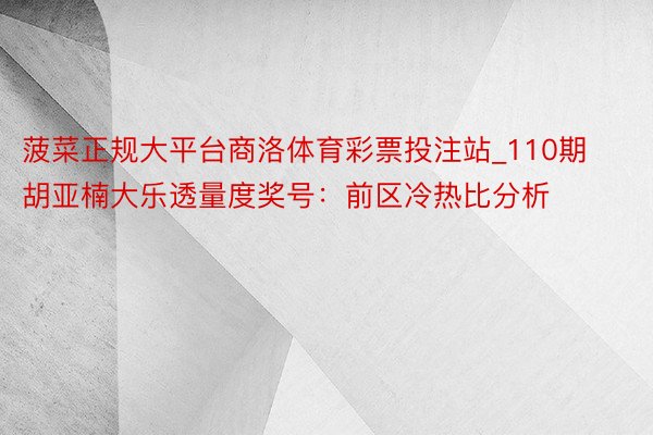 菠菜正规大平台商洛体育彩票投注站_110期胡亚楠大乐透量度奖号：前区冷热比分析