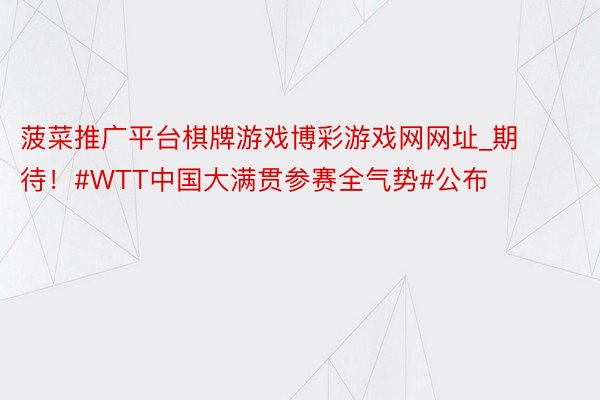 菠菜推广平台棋牌游戏博彩游戏网网址_期待！#WTT中国大满贯参赛全气势#公布