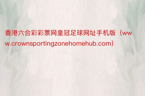 香港六合彩彩票网皇冠足球网址手机版（www.crownsportingzonehomehub.com）