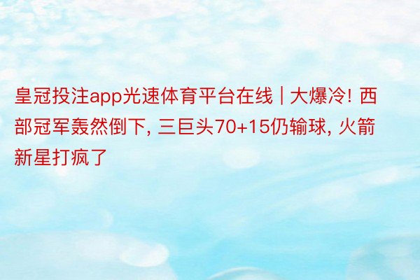 皇冠投注app光速体育平台在线 | 大爆冷! 西部冠军轰然倒下, 三巨头70+15仍输球, 火箭新星打疯了