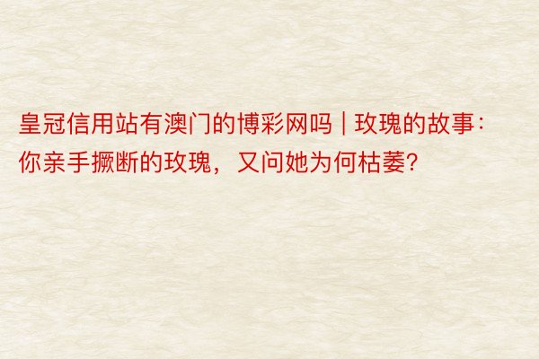 皇冠信用站有澳门的博彩网吗 | 玫瑰的故事：你亲手撅断的玫瑰，又问她为何枯萎？