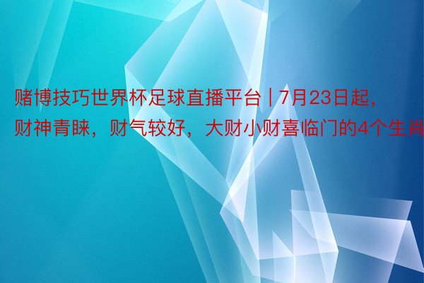 赌博技巧世界杯足球直播平台 | 7月23日起，财神青睐，财气较好，大财小财喜临门的4个生肖