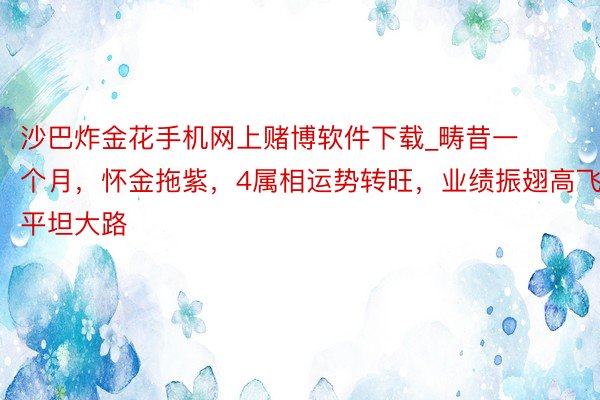 沙巴炸金花手机网上赌博软件下载_畴昔一个月，怀金拖紫，4属相运势转旺，业绩振翅高飞，平坦大路