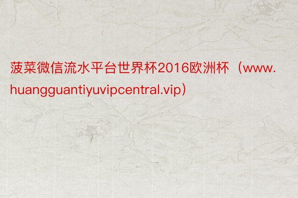 菠菜微信流水平台世界杯2016欧洲杯（www.huangguantiyuvipcentral.vip）