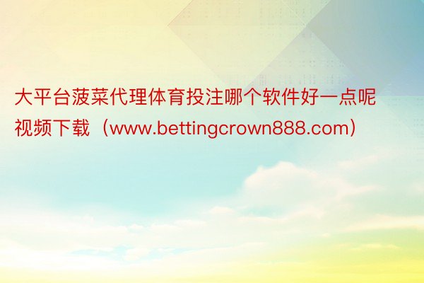 大平台菠菜代理体育投注哪个软件好一点呢视频下载（www.bettingcrown888.com）