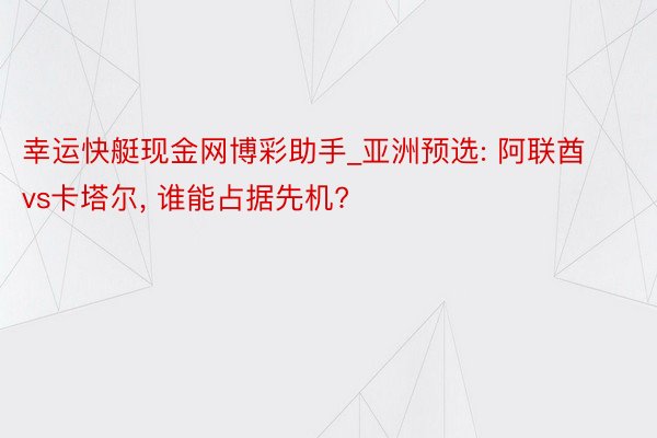 幸运快艇现金网博彩助手_亚洲预选: 阿联酋vs卡塔尔, 谁能占据先机?