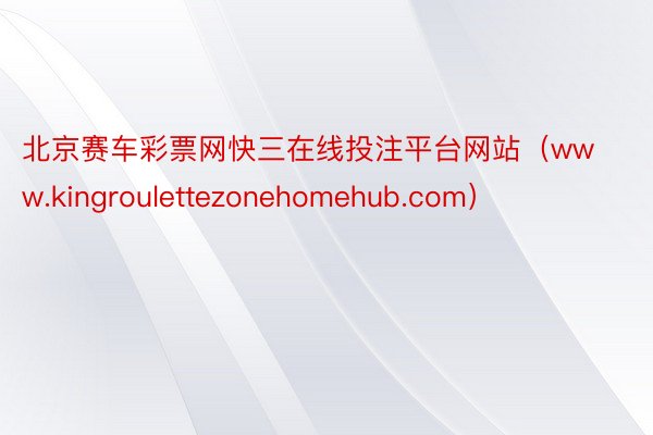 北京赛车彩票网快三在线投注平台网站（www.kingroulettezonehomehub.com）