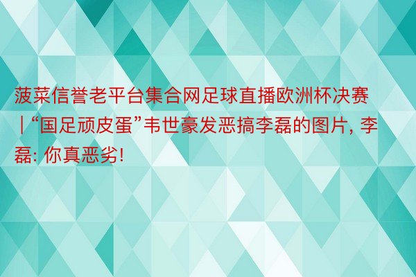 菠菜信誉老平台集合网足球直播欧洲杯决赛 | “国足顽皮蛋”韦世豪发恶搞李磊的图片, 李磊: 你真恶劣!