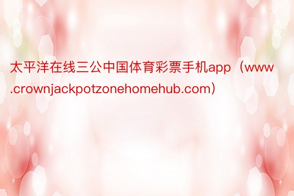 太平洋在线三公中国体育彩票手机app（www.crownjackpotzonehomehub.com）