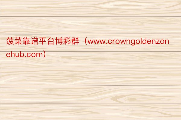 菠菜靠谱平台博彩群（www.crowngoldenzonehub.com）