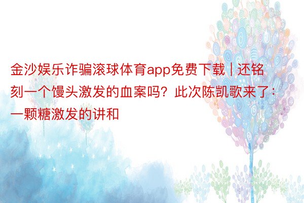 金沙娱乐诈骗滚球体育app免费下载 | 还铭刻一个馒头激发的血案吗？此次陈凯歌来了：一颗糖激发的讲和