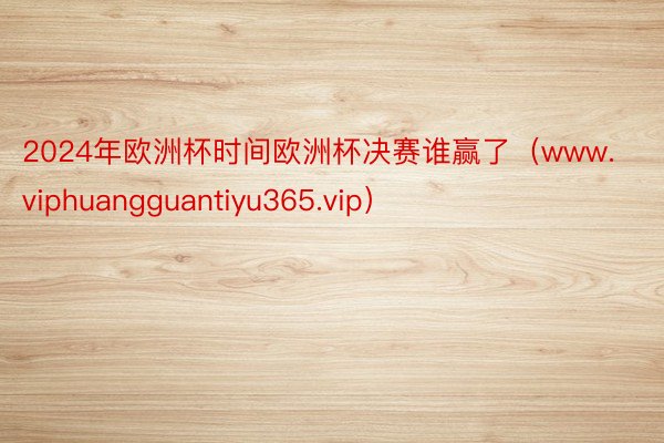 2024年欧洲杯时间欧洲杯决赛谁赢了（www.viphuangguantiyu365.vip）