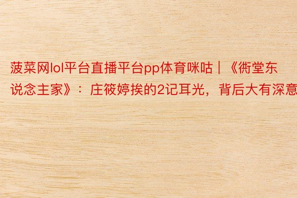 菠菜网lol平台直播平台pp体育咪咕 | 《衖堂东说念主家》：庄筱婷挨的2记耳光，背后大有深意