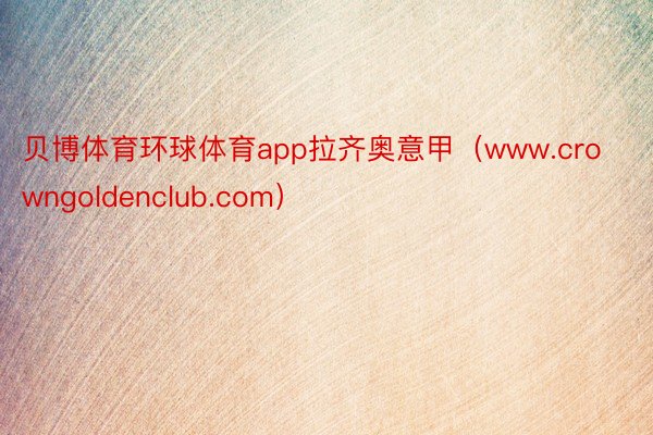 贝博体育环球体育app拉齐奥意甲（www.crowngoldenclub.com）