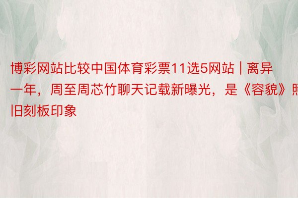 博彩网站比较中国体育彩票11选5网站 | 离异一年，周至周芯竹聊天记载新曝光，是《容貌》照旧刻板印象