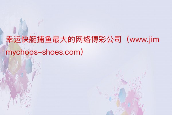 幸运快艇捕鱼最大的网络博彩公司（www.jimmychoos-shoes.com）