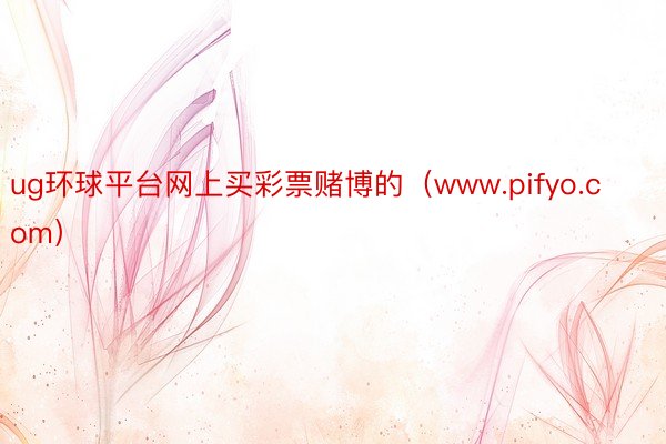 ug环球平台网上买彩票赌博的（www.pifyo.com）