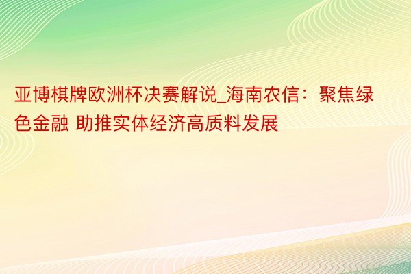 亚博棋牌欧洲杯决赛解说_海南农信：聚焦绿色金融 助推实体经济高质料发展