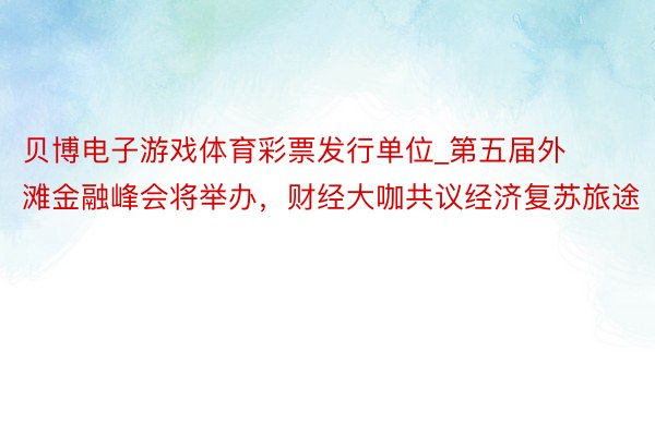 贝博电子游戏体育彩票发行单位_第五届外滩金融峰会将举办，财经大咖共议经济复苏旅途