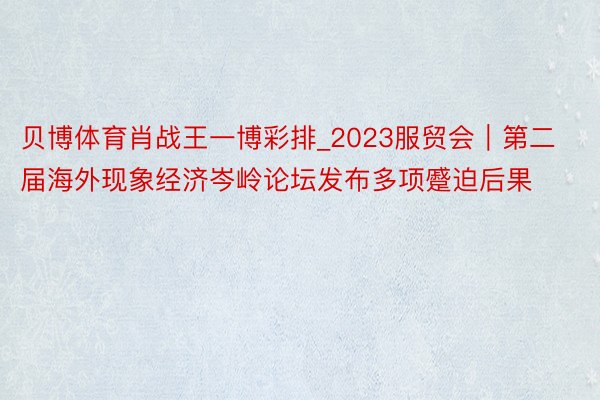 贝博体育肖战王一博彩排_2023服贸会｜第二届海外现象经济岑岭论坛发布多项蹙迫后果