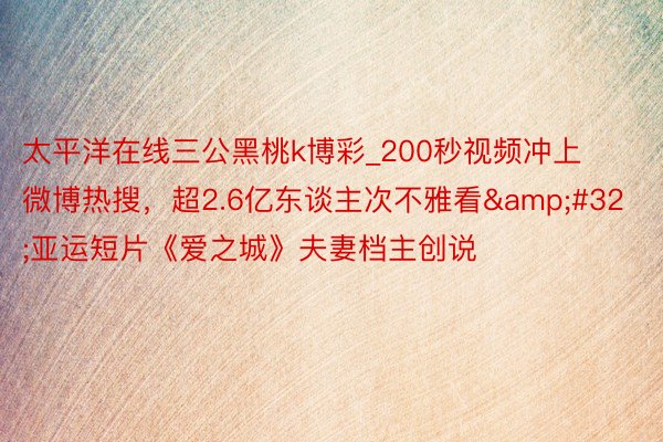 太平洋在线三公黑桃k博彩_200秒视频冲上微博热搜，超2.6亿东谈主次不雅看&#32;亚运短片《爱之城》夫妻档主创说