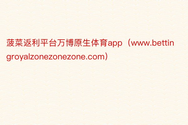 菠菜返利平台万博原生体育app（www.bettingroyalzonezonezone.com）